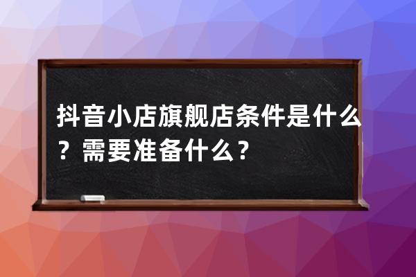抖音小店旗艦店條件是什么？需要準(zhǔn)備什么？ 
