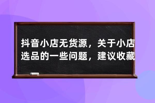 抖音小店無貨源，關(guān)于小店選品的一些問題，建議收藏_抖音小店無貨源偏門干 