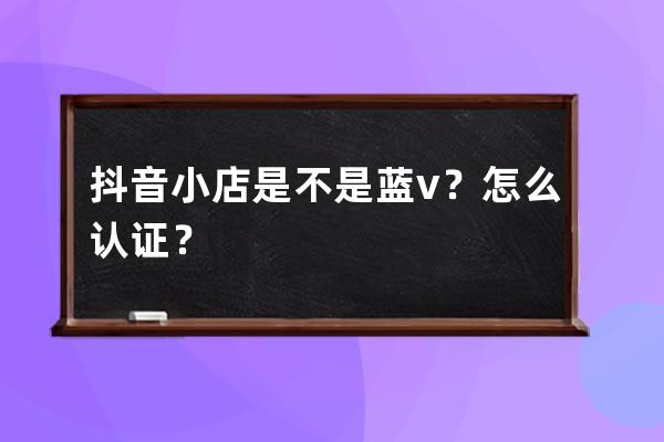 抖音小店是不是藍v？怎么認(rèn)證？ 