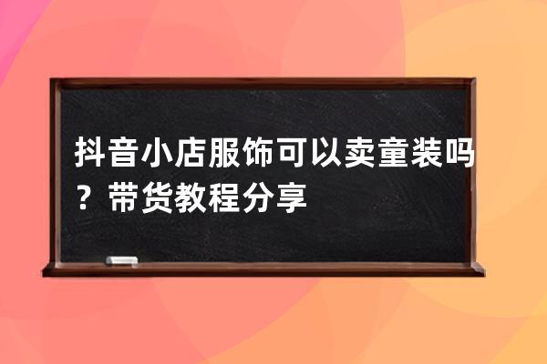 抖音小店服飾可以賣童裝嗎？帶貨教程分享 