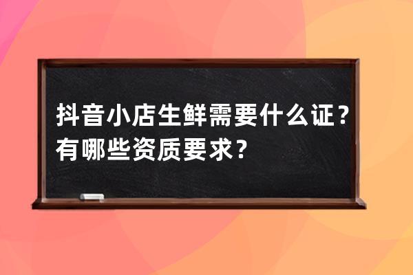 抖音小店生鮮需要什么證？有哪些資質要求？ 