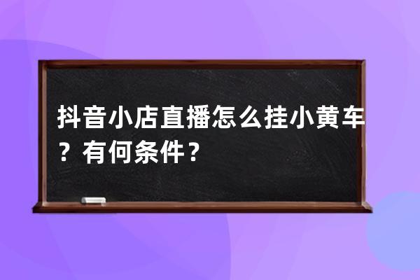 抖音小店直播怎么掛小黃車？有何條件？ 