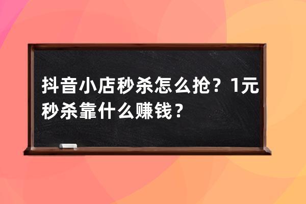 抖音小店秒殺怎么搶？1元秒殺靠什么賺錢？ 