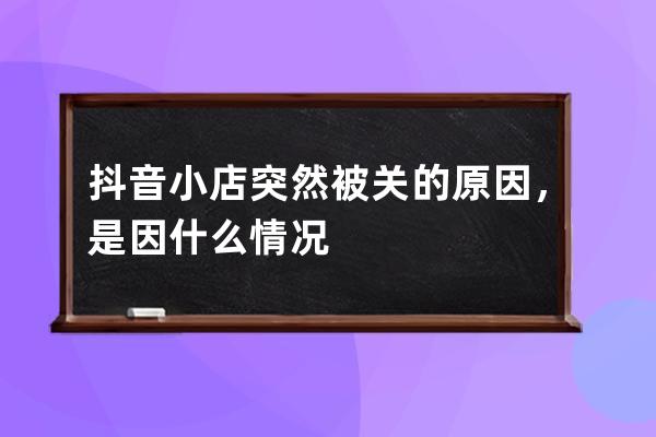 抖音小店突然被關(guān)的原因，是因什么情況 