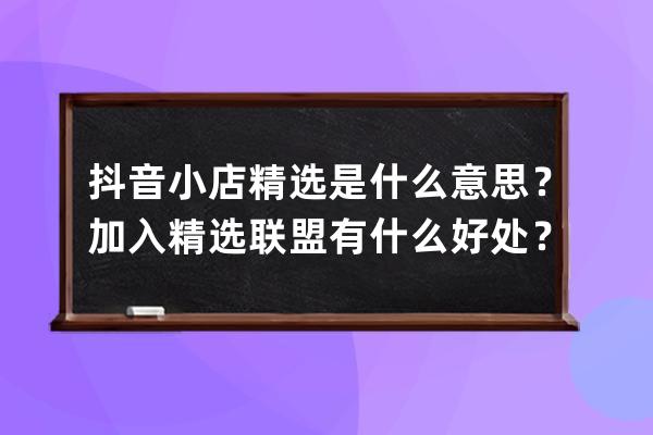 抖音小店精選是什么意思？加入精選聯盟有什么好處？ 