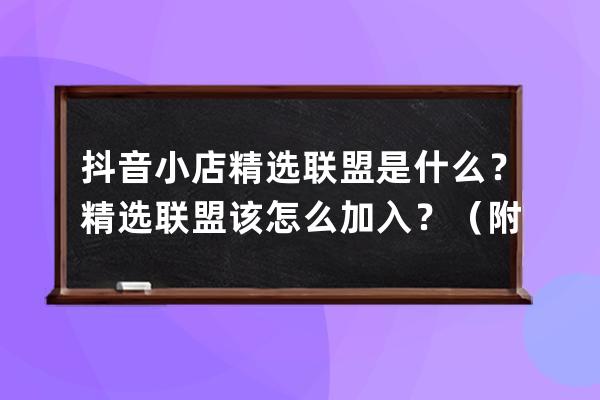 抖音小店精選聯盟是什么？精選聯盟該怎么加入？（附：抖店百寶書） 