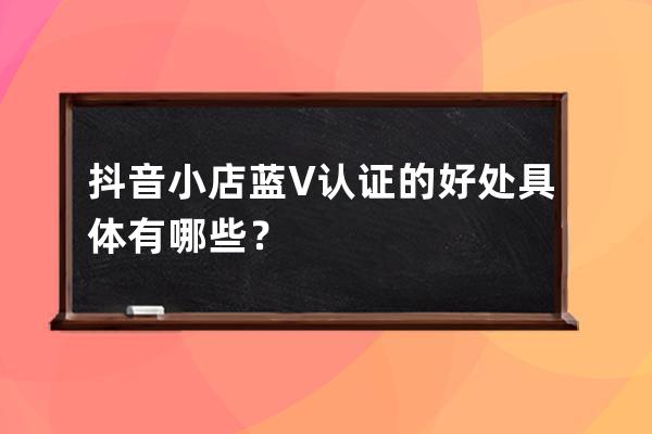 抖音小店藍V認證的好處具體有哪些？ 