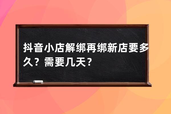 抖音小店解綁再綁新店要多久？需要幾天？ 