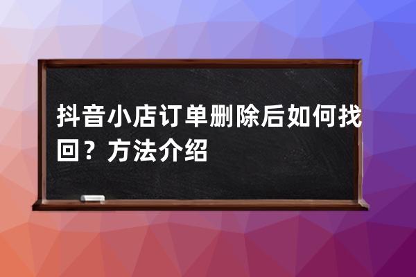 抖音小店訂單刪除后如何找回？方法介紹 