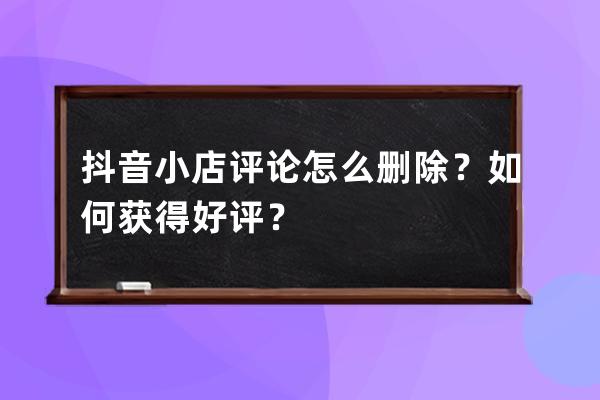 抖音小店評論怎么刪除？如何獲得好評？ 