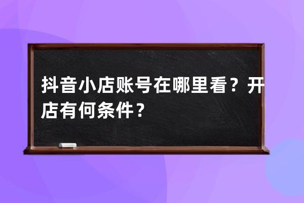 抖音小店賬號在哪里看？開店有何條件？ 