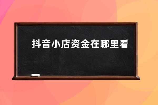 抖音小店資金在哪里看？查看方法是什么？ 