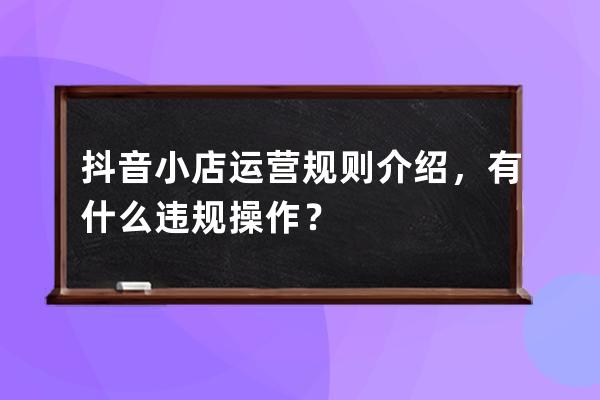 抖音小店運營規則介紹，有什么違規操作？ 