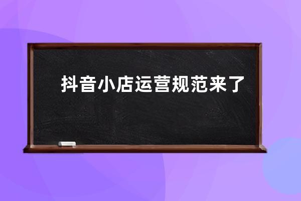 抖音小店運營規范來了！小店避坑指南大全！ 