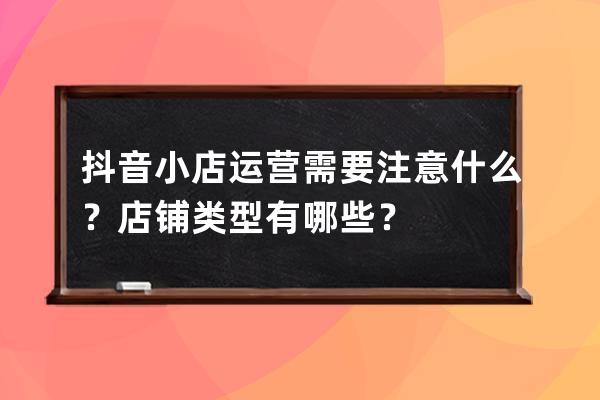 抖音小店運營需要注意什么？店鋪類型有哪些？ 