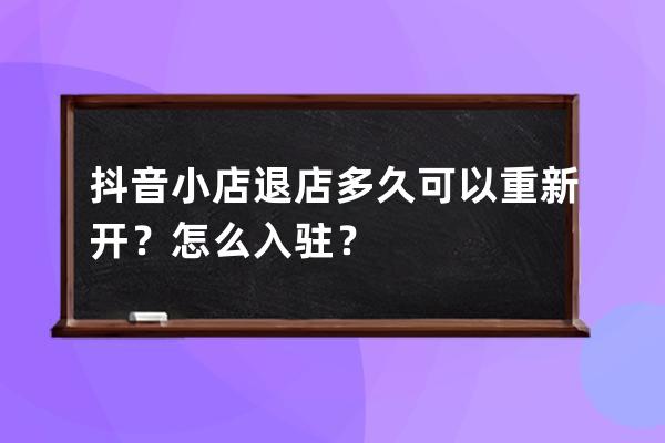 抖音小店退店多久可以重新開(kāi)？怎么入駐？ 