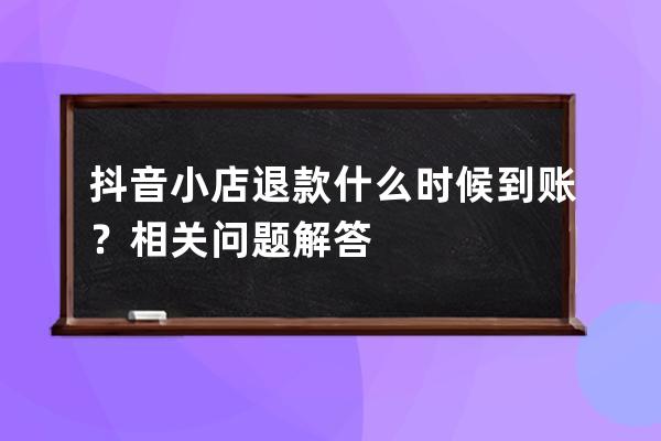 抖音小店退款什么時候到賬？相關問題解答 