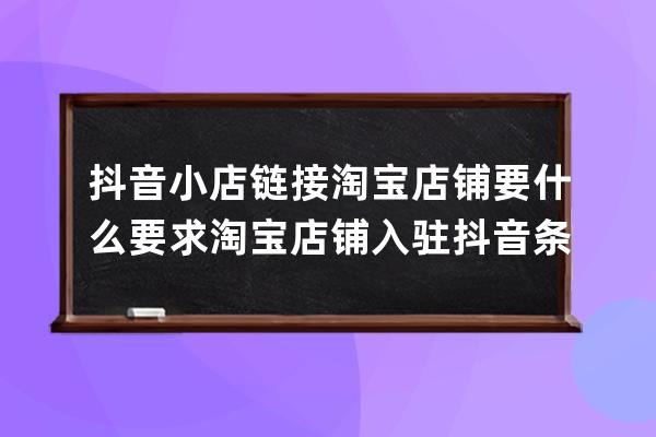 抖音小店鏈接淘寶店鋪要什么要求淘寶店鋪入駐抖音條件是什么？詳解！ 