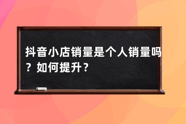 抖音小店銷量是個人銷量嗎？如何提升？ 