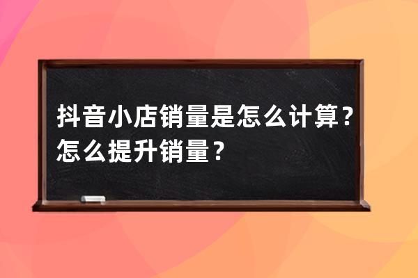 抖音小店銷量是怎么計算？怎么提升銷量？ 
