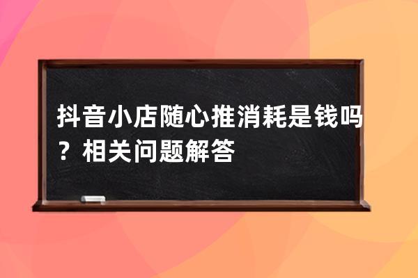 抖音小店隨心推消耗是錢嗎？相關問題解答 