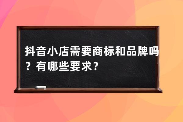 抖音小店需要商標和品牌嗎？有哪些要求？ 