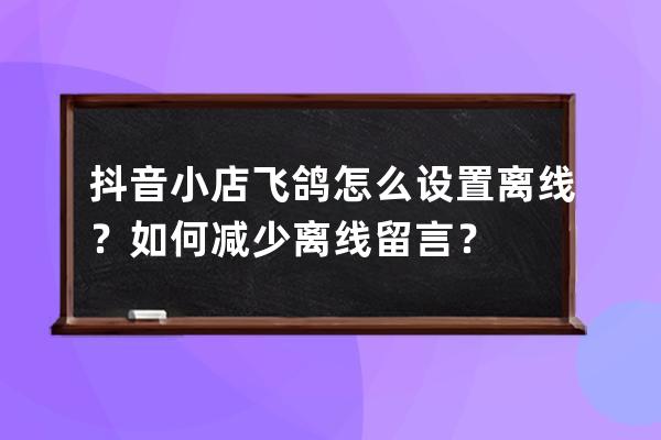 抖音小店飛鴿怎么設置離線？如何減少離線留言？ 