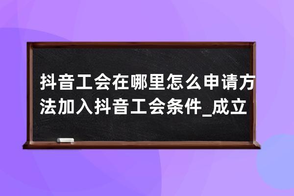 抖音工會在哪里怎么申請方法 加入抖音工會條件_成立抖音公會的條件和流程 