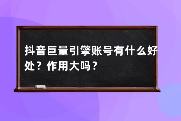 抖音巨量引擎賬號有什么好處？作用大嗎？ 