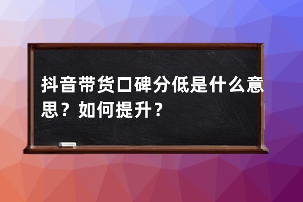 抖音帶貨口碑分低是什么意思？如何提升？ 