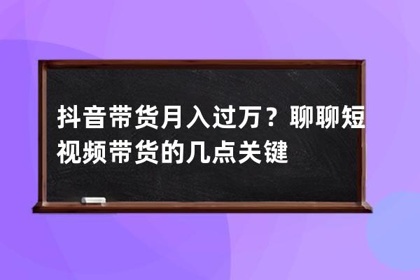 抖音帶貨月入過萬？聊聊短視頻帶貨的幾點關鍵 