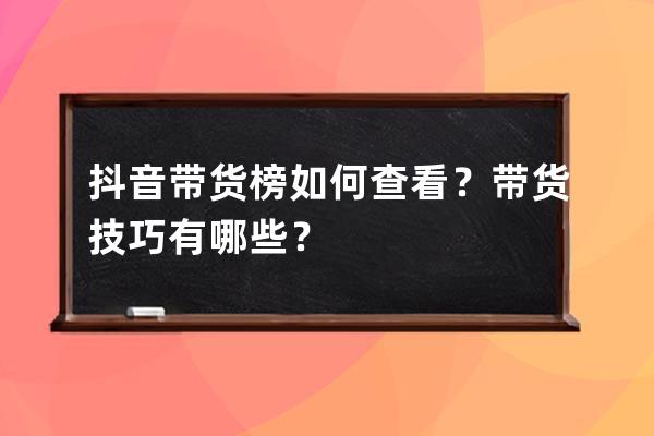 抖音帶貨榜如何查看？帶貨技巧有哪些？ 