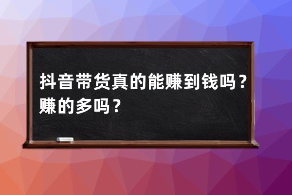 抖音帶貨真的能賺到錢嗎？賺的多嗎？ 