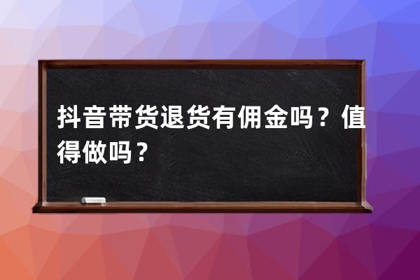 抖音帶貨退貨有傭金嗎？值得做嗎？ 