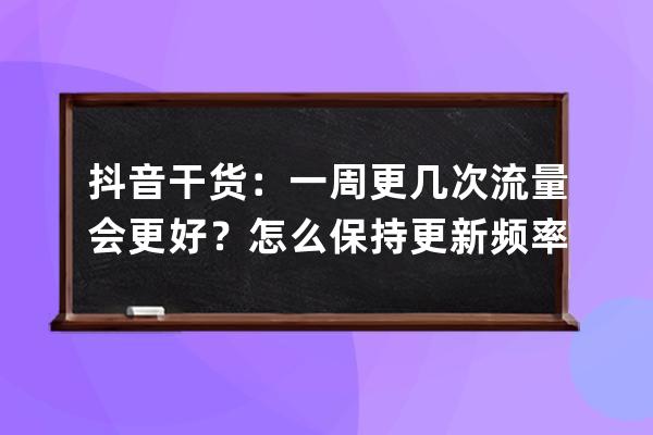 抖音干貨：一周更幾次流量會更好？怎么保持更新頻率？_抖音更新頻率多久適 