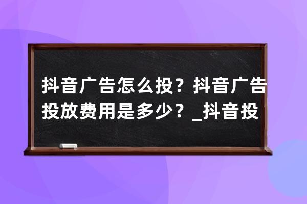 抖音廣告怎么投？抖音廣告投放費(fèi)用是多少？_抖音投放多少錢(qián)的廣告才能有效 
