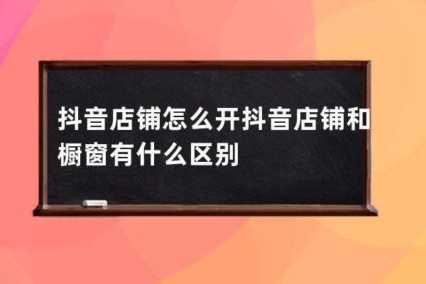 抖音店鋪怎么開 抖音店鋪和櫥窗有什么區(qū)別 