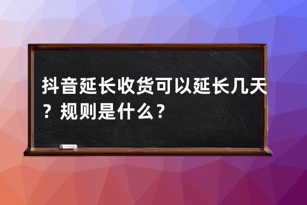 抖音延長收貨可以延長幾天？規則是什么？ 