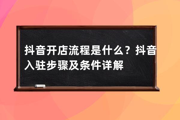 抖音開店流程是什么？抖音入駐步驟及條件詳解 