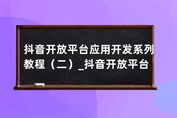 抖音開(kāi)放平臺(tái)應(yīng)用開(kāi)發(fā)系列教程（二）_抖音開(kāi)放平臺(tái)api 