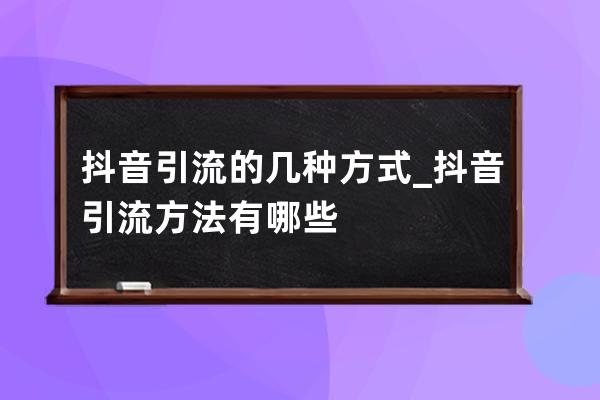 抖音引流的幾種方式_抖音引流方法有哪些 