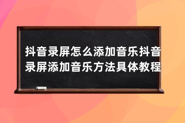 抖音錄屏怎么添加音樂 抖音錄屏添加音樂方法具體教程方法一覽_自己錄音怎么 