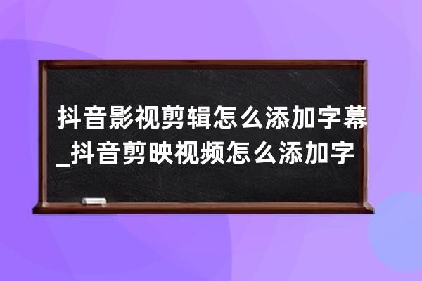 抖音影視剪輯怎么添加字幕_抖音剪映視頻怎么添加字幕 