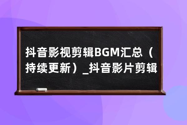 抖音影視剪輯BGM匯總（持續(xù)更新）_抖音影片剪輯常用bgm純音樂 