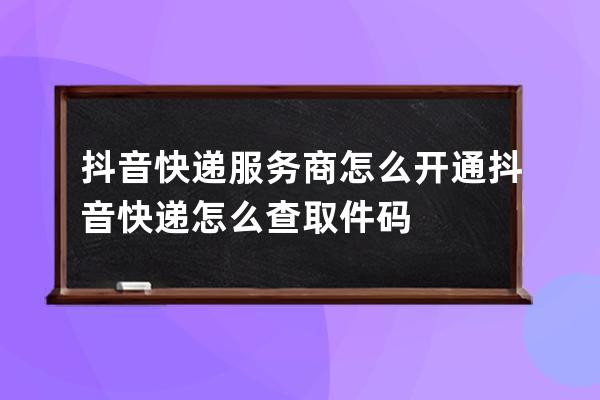 抖音快遞服務商怎么開通 抖音快遞怎么查取件碼