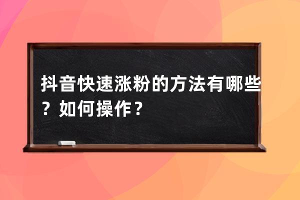 抖音快速漲粉的方法有哪些？如何操作？ 
