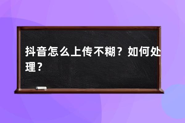 抖音怎么上傳不糊？如何處理？ 