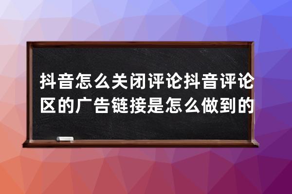 抖音怎么關閉評論 抖音評論區的廣告鏈接是怎么做到的 