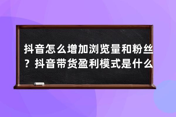 抖音怎么增加瀏覽量和粉絲？抖音帶貨盈利模式是什么？ 