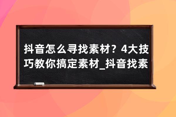 抖音怎么尋找素材？4大技巧教你搞定素材_抖音找素材方法 
